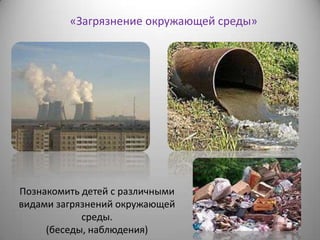 «Загрязнение окружающей среды»
Познакомить детей с различными
видами загрязнений окружающей
среды.
(беседы, наблюдения)
 