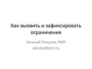 Как выявить и зафиксировать
ограничения
Евгений Пикулев, PMP
pikulev@pmi.ru
 