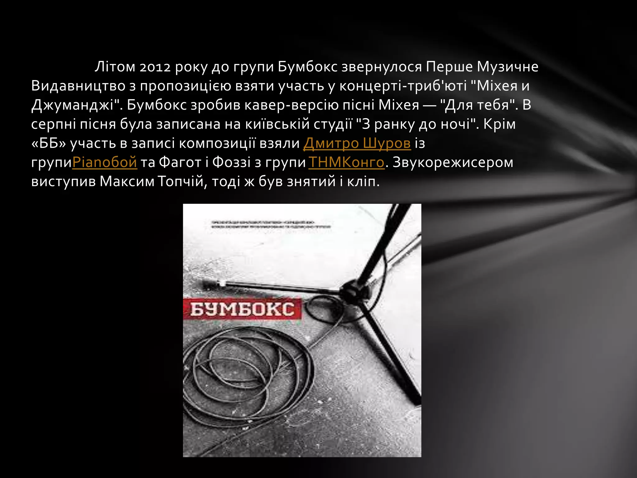 Лiтом 2012 року до групи Бумбокс звернулося Перше Музичне
Видавництво з пропозицією взяти участь у концерті-триб'юті "Міхея и
Джуманджі". Бумбокс зробив кавер-версію пісні Міхея — "Для тебя". В
серпні пісня була записана на київській студії "З ранку до ночi". Крім
«ББ» участь в записі композиції взяли Дмитро Шуров із
групиPianoбой та Фагот і Фоззі з групи ТНМКонго. Звукорежисером
виступив Максим Топчій, тоді ж був знятий і кліп.
 
