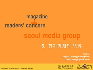 5. 잡지매체의 변화
+readers’ concern
seoul media group
magazine
Copyright 2014 KMONG Co., Ltd. All rights reservedⓒ
재능을 쇼핑하라 크몽 !
http://kmong.com
송금태
http://kmong.com/perot
perot.song@gmail.com
 