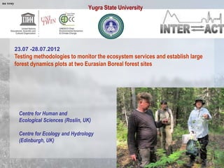 Yugra State University
23.07 -28.07.2012
Testing methodologies to monitor the ecosystem services and establish large
forest dynamics plots at two Eurasian Boreal forest sites
Centre for Human and
Ecological Sciences (Roslin, UK)
Centre for Ecology and Hydrology
(Edinburgh, UK)
на тему
 