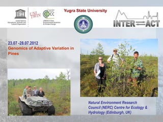 Natural Environment Research
Council (NERC) Centre for Ecology &
Hydrology (Edinburgh, UK)
23.07 -28.07.2012
Genomics of Adaptive Variation in
Pines
Yugra State University
 