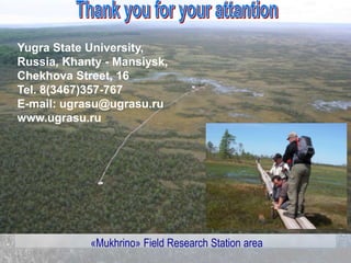 «Mukhrino» Field Research Station area
Yugra State University,
Russia, Khanty - Mansiysk,
Chekhova Street, 16
Tel. 8(3467)357-767
E-mail: ugrasu@ugrasu.ru
www.ugrasu.ru
 