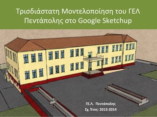 Τρισδιάστατη Μοντελοποίηση του ΓΕΛ
Πεντάπολης στο Google Sketchup
ΓΕ.Λ. Πεντάπολης
Σχ. Έτος: 2013-2014
 