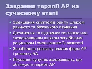 Завдання терапії АР на
сучасному етапі
 Зменшення симптомів риніту шляхом
раннього та безпечного лікування
 Досягнення та підтримка контролю над
захворюванням шляхом запобігання
рецидивам і зменшенням їх важкості
 Запобігання розвитку важких форм АР
і розвитку БА
 Лікування супутніх захворювань, що
обтяжують перебіг АР
 