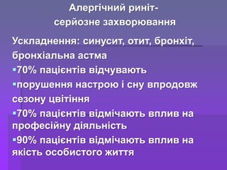Алергічний риніт-
серйозне захворювання
Ускладнення: синусит, отит, бронхіт,
бронхіальна астма
70% пацієнтів відчувають
порушення настрою і сну впродовж
сезону цвітіння
70% пацієнтів відмічають вплив на
професійну діяльність
90% пацієнтів відмічають вплив на
якість особистого життя
 