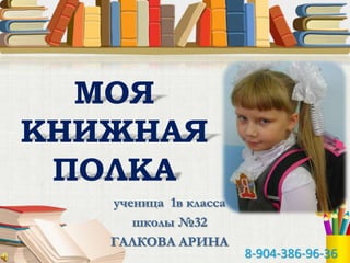 ученица 1в класса
школы №32
ГАЛКОВА АРИНА
МОЯ
КНИЖНАЯ
ПОЛКА
8-904-386-96-36
 