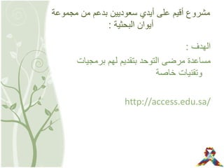 ‫مجمو‬ ‫من‬ ‫بدعم‬ ‫سعوديين‬ ‫أيدي‬ ‫على‬ ‫أقيم‬ ‫مشروع‬‫عة‬
‫البحثية‬ ‫أيوان‬:
‫الهدف‬:
‫برمجي‬ ‫لهم‬ ‫بتقديم‬ ‫التوحد‬ ‫مرضى‬ ‫مساعدة‬‫ات‬
‫خاصة‬ ‫وتقنيات‬
http://access.edu.sa/
 