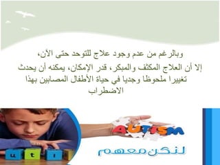 ،‫اآلن‬ ‫حتى‬ ‫للتوحد‬ ‫عالج‬ ‫وجود‬ ‫عدم‬ ‫من‬ ‫وبالرغم‬
‫يحد‬ ‫أن‬ ‫يمكنه‬ ،‫اإلمكان‬ ‫قدر‬ ،‫والمبكر‬ ‫المكثف‬ ‫العالج‬ ‫أن‬ ‫إال‬‫ث‬
‫بهذ‬ ‫المصابين‬ ‫األطفال‬ ‫حياة‬ ‫في‬ ‫وجديا‬ ‫ملحوظا‬ ‫تغييرا‬‫ا‬
‫االضطراب‬
 