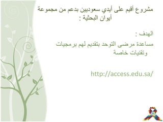 ‫مجموعة‬ ‫من‬ ‫بدعم‬ ‫سعوديين‬ ‫أيدي‬ ‫على‬ ‫أقيم‬ ‫مشروع‬
‫البحثية‬ ‫أيوان‬:
‫الهدف‬:
‫برمجيات‬ ‫لهم‬ ‫بتقديم‬ ‫التوحد‬ ‫مرضى‬ ‫مساعدة‬
‫خاصة‬ ‫وتقنيات‬
http://access.edu.sa/
 