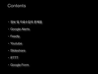 Contents
• 정보 및 자료수집의 문제점
• Google Alerts
• Feedly
• Youtube
• Slideshare
• IFTTT
• Google Form
 