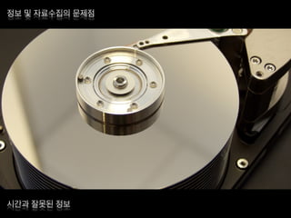 정보 및 자료수집의 문제점
시간과 잘못된 정보
 