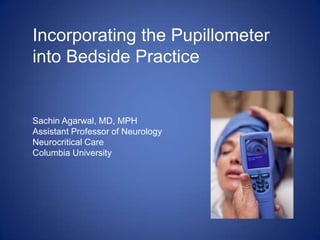 Incorporating the Pupillometer
into Bedside Practice
Sachin Agarwal, MD, MPH
Assistant Professor of Neurology
Neurocritical Care
Columbia University
 