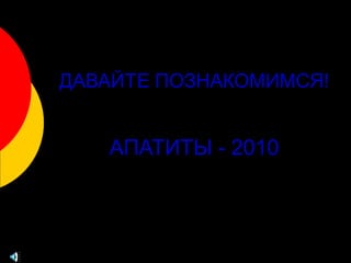 ДАВАЙТЕ ПОЗНАКОМИМСЯ!
АПАТИТЫ - 2010
 