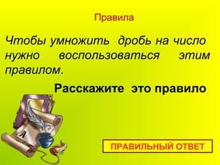 Чтобы умножить дробь на число
нужно воспользоваться этим
правилом.
Правила
ПРАВИЛЬНЫЙ ОТВЕТ
Расскажите это правило
 