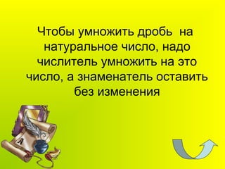 Чтобы умножить дробь на
натуральное число, надо
числитель умножить на это
число, а знаменатель оставить
без изменения
 