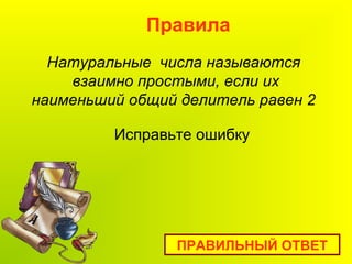 Натуральные числа называются
взаимно простыми, если их
наименьший общий делитель равен 2
Правила
ПРАВИЛЬНЫЙ ОТВЕТ
Исправьте ошибку
 