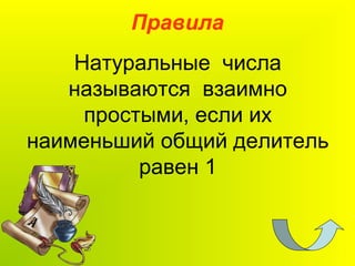 Натуральные числа
называются взаимно
простыми, если их
наименьший общий делитель
равен 1
Правила
 