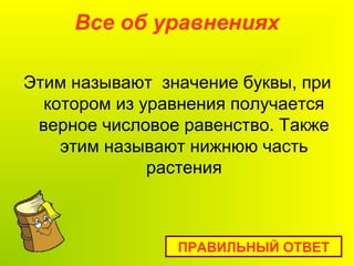 Все об уравнениях
Этим называют значение буквы, при
котором из уравнения получается
верное числовое равенство. Также
этим называют нижнюю часть
растения
ПРАВИЛЬНЫЙ ОТВЕТ
 