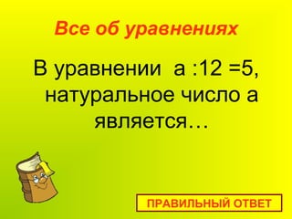 Все об уравнениях
В уравнении а :12 =5,
натуральное число а
является…
ПРАВИЛЬНЫЙ ОТВЕТ
 