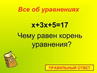 Все об уравнениях
x+3х+5=17
Чему равен корень
уравнения?
ПРАВИЛЬНЫЙ ОТВЕТ
 