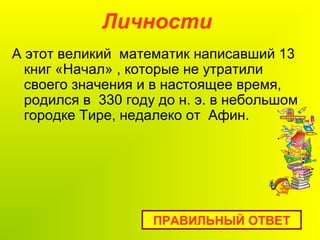 Личности
А этот великий математик написавший 13
книг «Начал» , которые не утратили
своего значения и в настоящее время,
родился в 330 году до н. э. в небольшом
городке Тире, недалеко от Афин.
ПРАВИЛЬНЫЙ ОТВЕТ
 