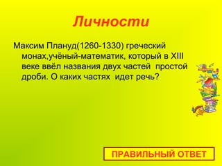 Личности
Максим Плануд(1260-1330) греческий
монах,учёный-математик, который в XIII
веке ввёл названия двух частей простой
дроби. О каких частях идет речь?
ПРАВИЛЬНЫЙ ОТВЕТ
 
