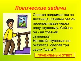 Логические задачи
Сережа поднимается по
лестнице. Каждый раз он
перепрыгивает через
одну ступеньку. Сейчас
он - на третьей
ступеньке.
На какой ступеньке он
окажется, сделав три
своих "шага"?
ПРАВИЛЬНЫЙ ОТВЕТ
 