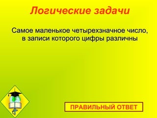 Логические задачи
ПРАВИЛЬНЫЙ ОТВЕТ
Самое маленькое четырехзначное число,Самое маленькое четырехзначное число,
в записи которого цифры различныв записи которого цифры различны
 