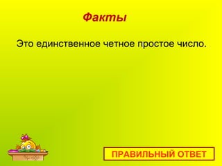 Факты
Это единственное четное простое число.
ПРАВИЛЬНЫЙ ОТВЕТ
 