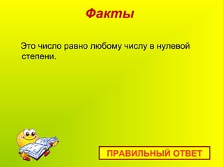 Факты
Это число равно любому числу в нулевой
степени.
ПРАВИЛЬНЫЙ ОТВЕТ
 