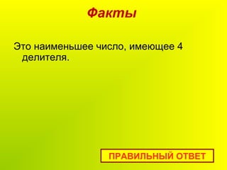 Факты
Это наименьшее число, имеющее 4
делителя.
ПРАВИЛЬНЫЙ ОТВЕТ
 