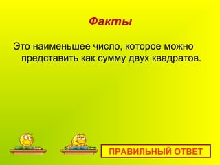 Факты
Это наименьшее число, которое можно
представить как сумму двух квадратов.
ПРАВИЛЬНЫЙ ОТВЕТ
 