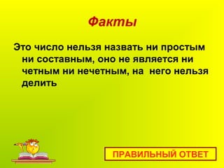 Факты
Это число нельзя назвать ни простым
ни составным, оно не является ни
четным ни нечетным, на него нельзя
делить
ПРАВИЛЬНЫЙ ОТВЕТ
 