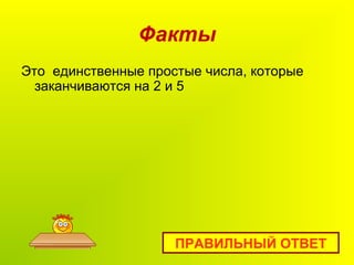 Факты
Это единственные простые числа, которые
заканчиваются на 2 и 5
ПРАВИЛЬНЫЙ ОТВЕТ
 