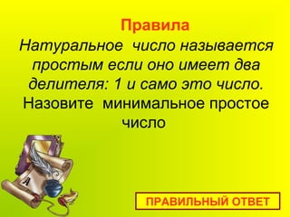 Натуральное число называется
простым если оно имеет два
делителя: 1 и само это число.
Назовите минимальное простое
число
Правила
ПРАВИЛЬНЫЙ ОТВЕТ
 