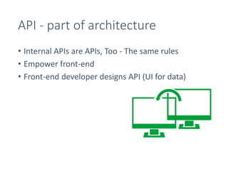 API - part of architecture
• Internal APIs are APIs, Too - The same rules
• Empower front-end
• Front-end developer designs API (UI for data)
 