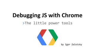 Debugging JS with Chrome
>The little power tools
by Igor Zalutsky
 