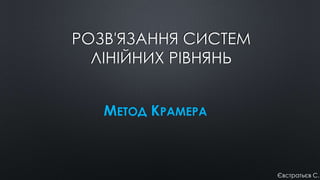РОЗВ'ЯЗАННЯ СИСТЕМ
ЛІНІЙНИХ РІВНЯНЬ
МЕТОД КРАМЕРА
Євстратьєв С.
 