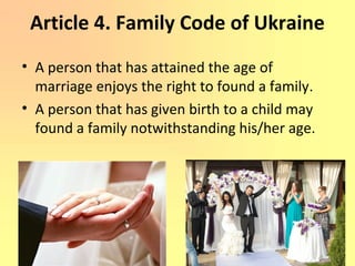 Article 4. Family Code of Ukraine
• A person that has attained the age of
marriage enjoys the right to found a family.
• A person that has given birth to a child may
found a family notwithstanding his/her age.
 