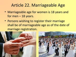 Article 22. Marriageable Age
• Marriageable age for women is 18 years and
for men – 18 years.
• Persons wishing to register their marriage
shall be of marriageable age as of the date of
marriage registration.
 