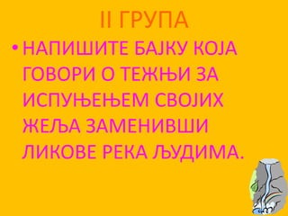 II ГРУПА
•НАПИШИТЕ БАЈКУ КПЈА
ГПВПРИ П ТЕЖОИ ЗА
ИСПУОЕОЕМ СВПЈИХ
ЖЕЉА ЗАМЕНИВШИ
ЛИКПВЕ РЕКА ЉУДИМА.
 