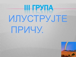 III ГРУПА
ИЛУСТРУЈТЕ
ПРИЧУ.
 