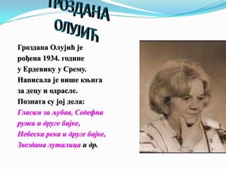 Гроздана Олујић је
рођена 1934. године
у Ердевику у Срему.
Написала је више књига
за децу и одрасле.
Позната су јој дела:
Гласам за љубав, Седефна
ружа и друге бајке,
Небеска река и друге бајке,
Звездана луталица и др.
 