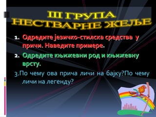 1. Одредите језичко-стилска средства у
причи. Наведите примере.
2. Одредите књижевни род и књижевну
врсту.
3.По чему ова прича личи на бајку?По чему
личи на легенду?
 