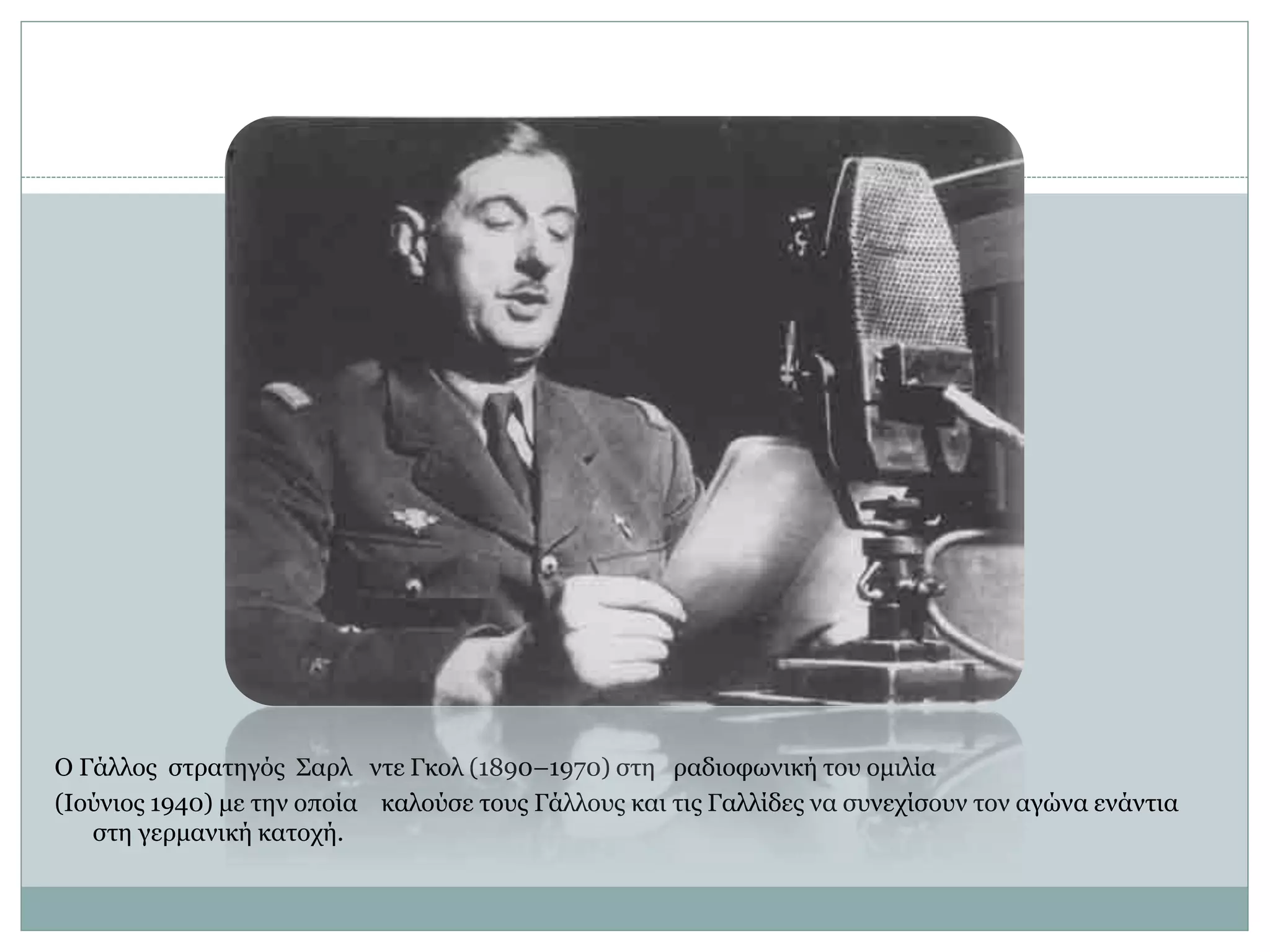 Ο Γάλλος στρατηγός Σαρλ ντε Γκολ (1890–1970) στη ραδιοφωνική του ομιλία
(Ιούνιος 1940) με την οποία καλούσε τους Γάλλους και τις Γαλλίδες να συνεχίσουν τον αγώνα ενάντια
στη γερμανική κατοχή.
 