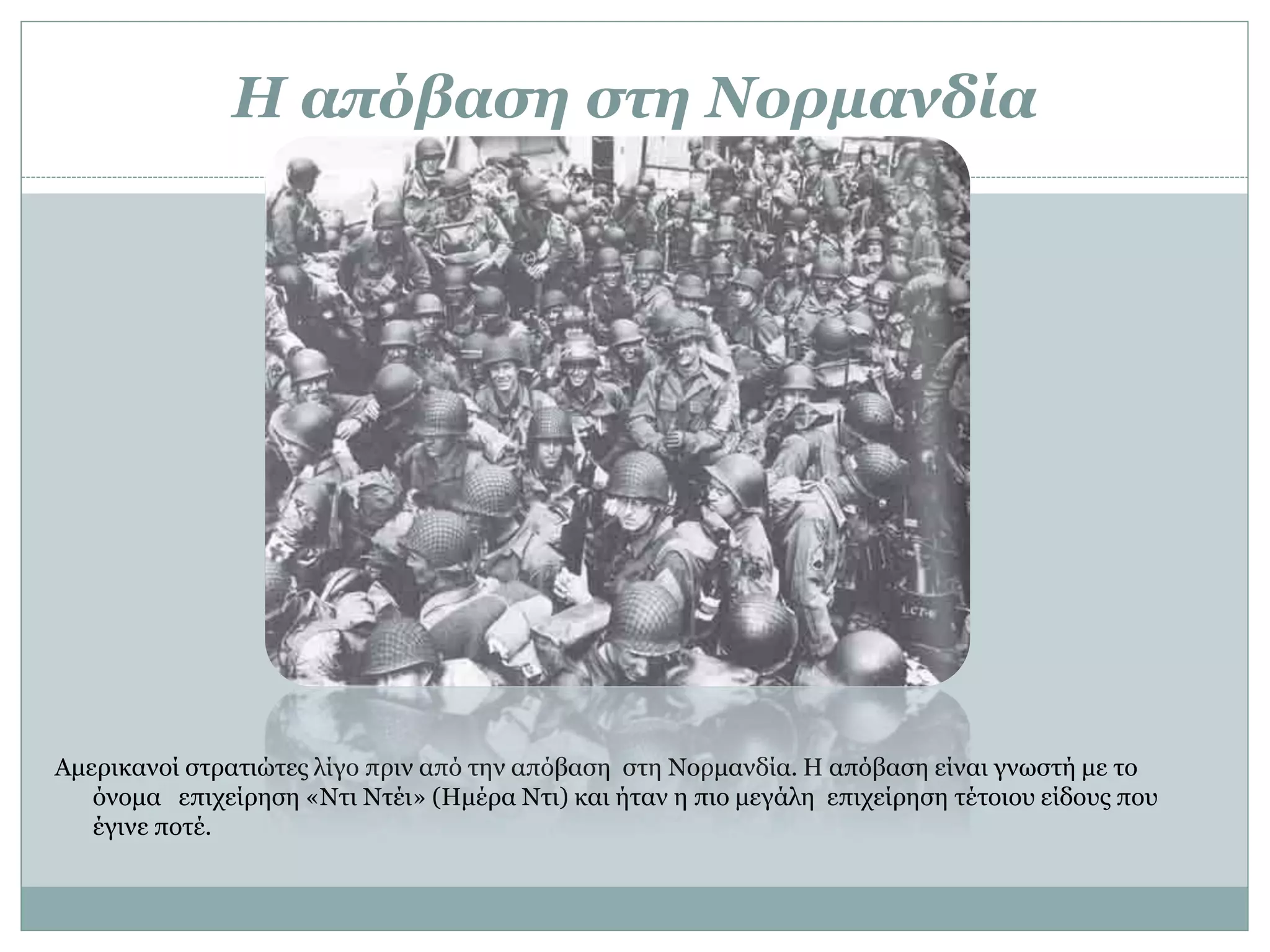 Η απόβαση στη Νορμανδία
Αμερικανοί στρατιώτες λίγο πριν από την απόβαση στη Νορμανδία. Η απόβαση είναι γνωστή με το
όνομα επιχείρηση «Ντι Ντέι» (Ημέρα Ντι) και ήταν η πιο μεγάλη επιχείρηση τέτοιου είδους που
έγινε ποτέ.
 