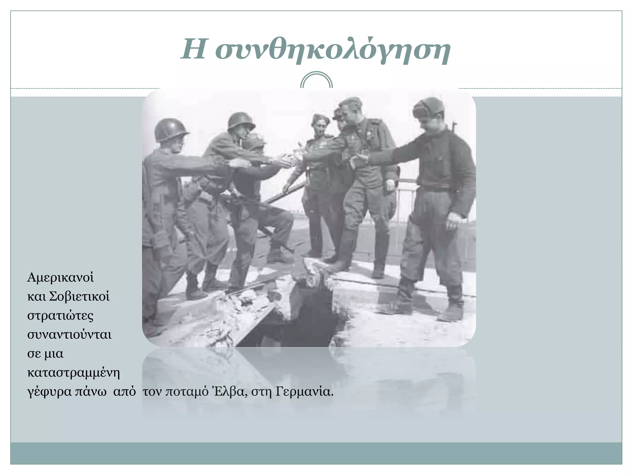 Η συνθηκολόγηση
Αμερικανοί
και Σοβιετικοί
στρατιώτες
συναντιούνται
σε μια
καταστραμμένη
γέφυρα πάνω από τον ποταμό Έλβα, στη Γερμανία.
 