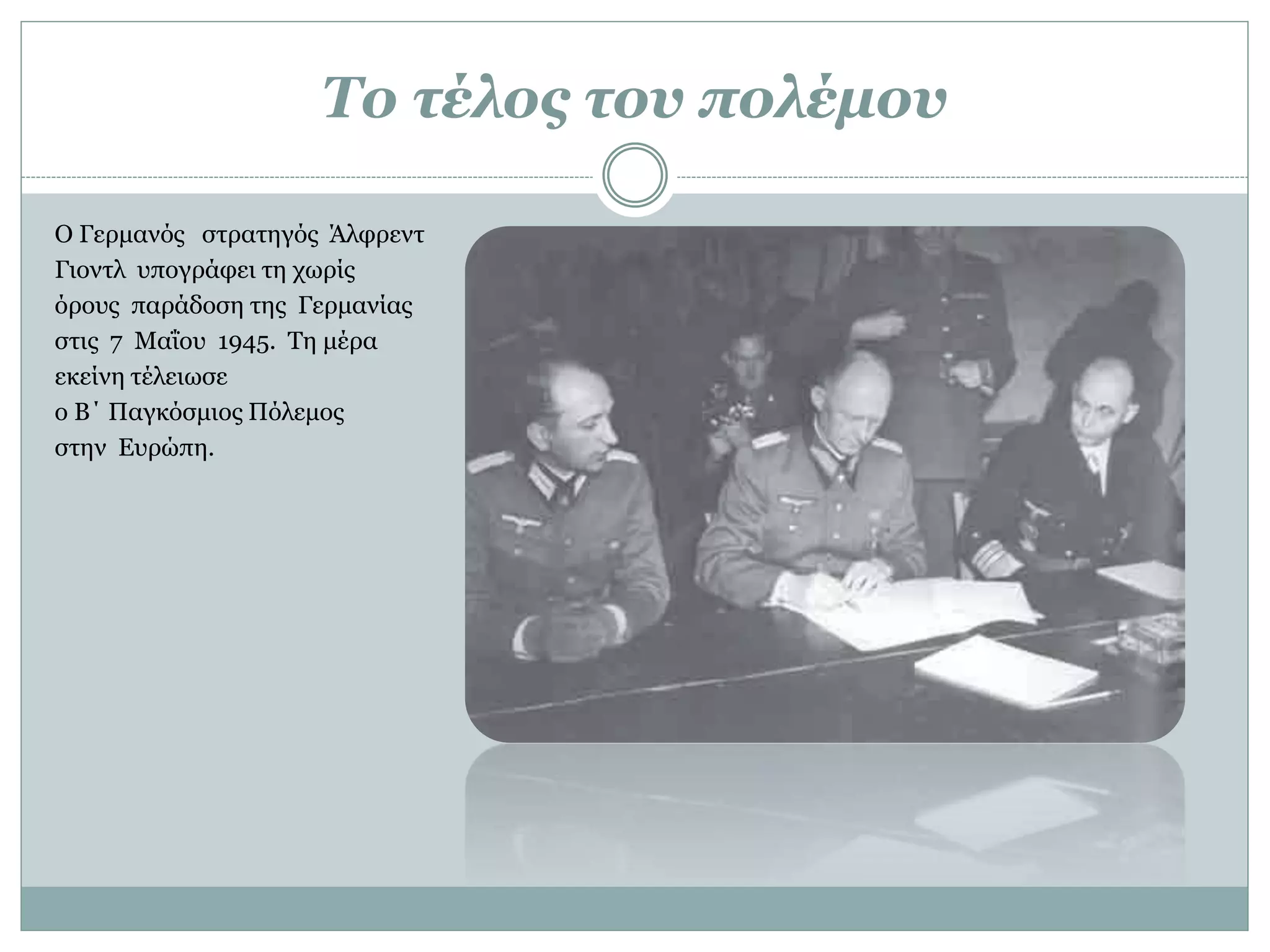 Το τέλος του πολέμου
Ο Γερμανός στρατηγός Άλφρεντ
Γιοντλ υπογράφει τη χωρίς
όρους παράδοση της Γερμανίας
στις 7 Μαΐου 1945. Τη μέρα
εκείνη τέλειωσε
ο Β΄ Παγκόσμιος Πόλεμος
στην Ευρώπη.
 