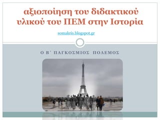 Ο Β΄ ΠΑΓΚΟΣΜΙΟΣ ΠΟΛΕΜΟΣ
αξιοποίηση του διδακτικού
υλικού του ΠΕΜ στην Ιστορία
somakris.blogspot.gr
 